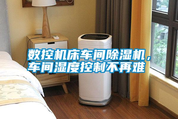 數(shù)控機(jī)床車間除濕機(jī)，車間濕度控制不再難