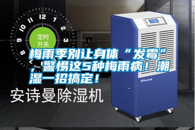梅雨季別讓身體“發(fā)霉”，警惕這5種梅雨??！潮濕一招搞定！