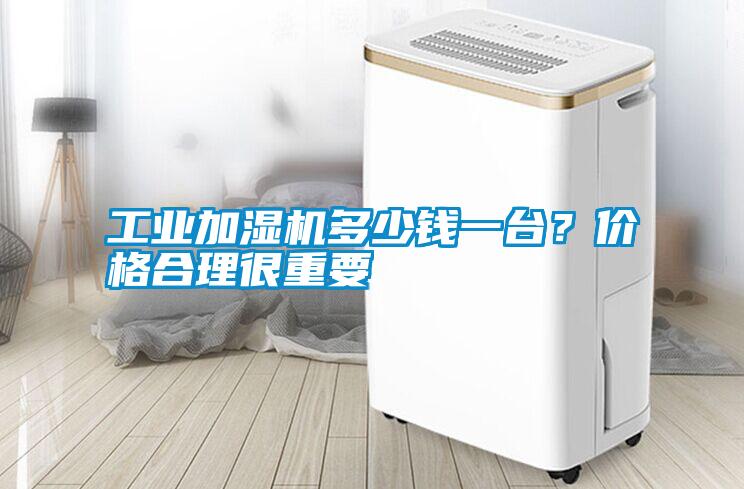 工業(yè)加濕機(jī)多少錢一臺？價格合理很重要