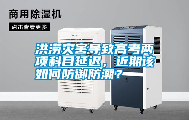 洪澇災(zāi)害導(dǎo)致高考兩項科目延遲，近期該如何防御防潮？