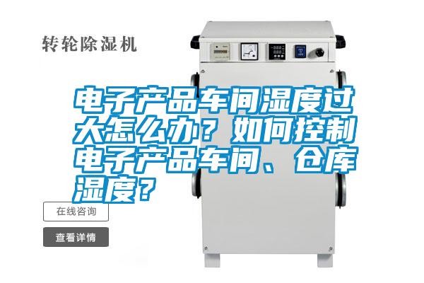 電子產(chǎn)品車間濕度過大怎么辦？如何控制電子產(chǎn)品車間、倉庫濕度？