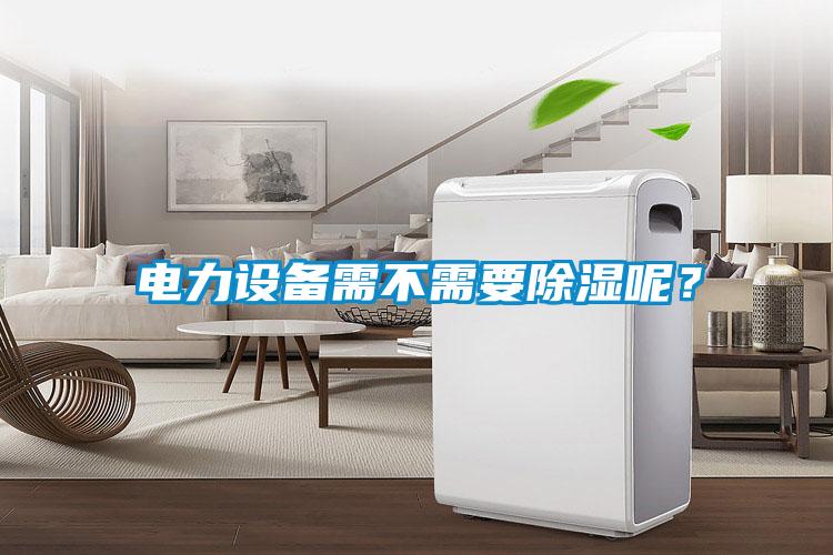 電力設(shè)備需不需要除濕呢？