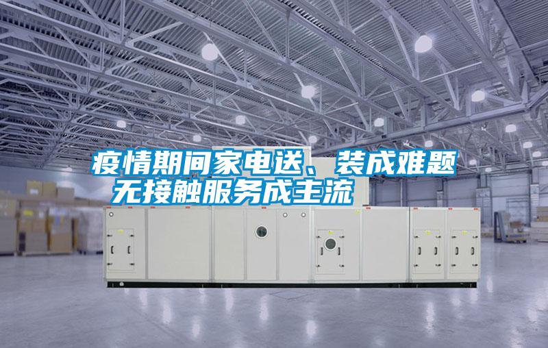 疫情期間家電送、裝成難題 無接觸服務(wù)成主流