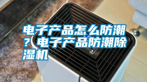 電子產(chǎn)品怎么防潮？電子產(chǎn)品防潮除濕機