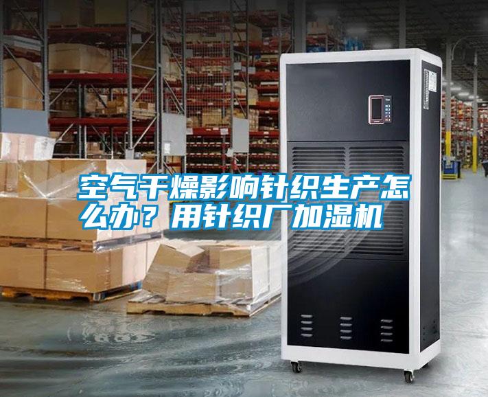 空氣干燥影響針織生產(chǎn)怎么辦？用針織廠加濕機(jī)