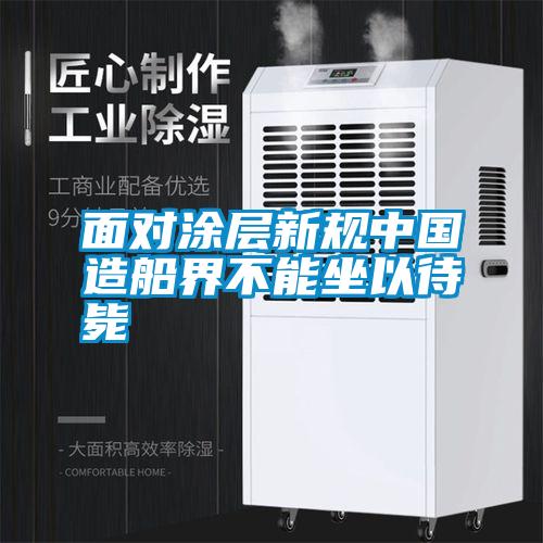 面對涂層新規(guī)中國造船界不能坐以待斃