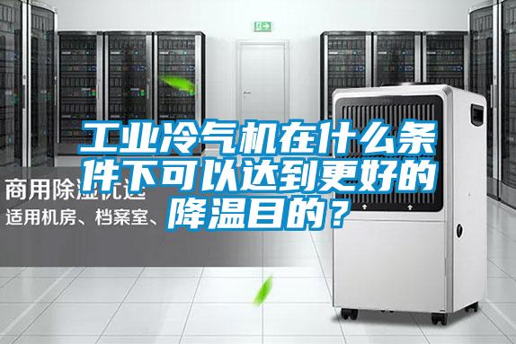 工業(yè)冷氣機(jī)在什么條件下可以達(dá)到更好的降溫目的？
