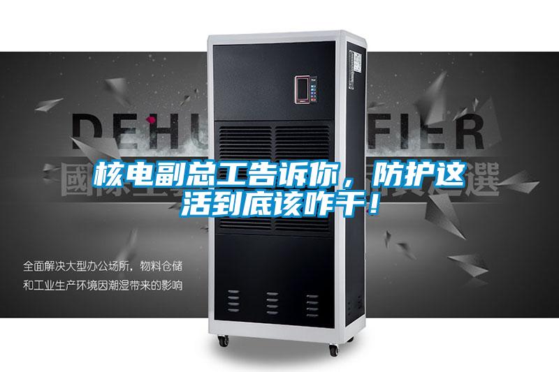 核電副總工告訴你，防護這活到底該咋干！