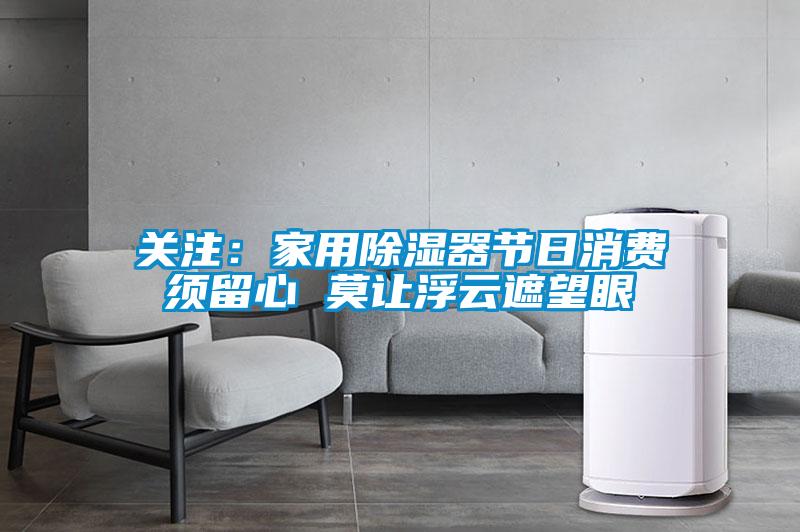 關(guān)注：家用除濕器節(jié)日消費(fèi)須留心 莫讓浮云遮望眼