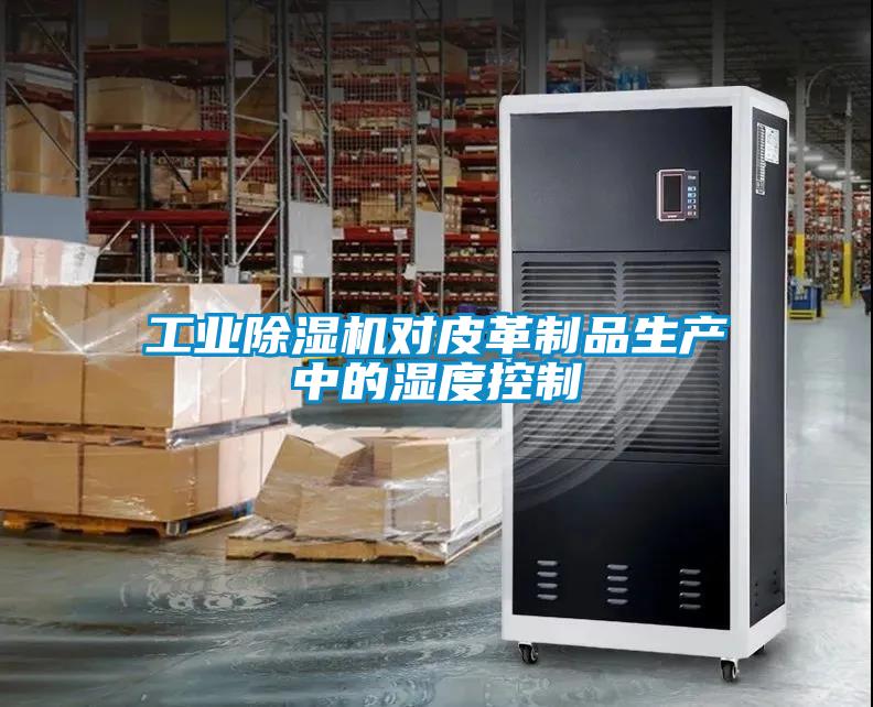 工業(yè)除濕機(jī)對皮革制品生產(chǎn)中的濕度控制