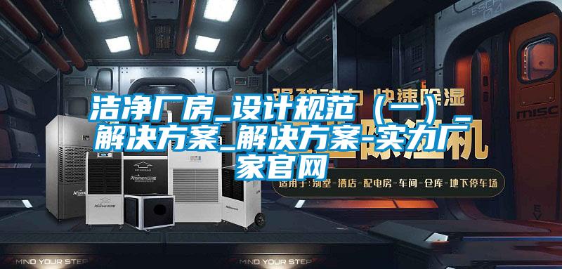 潔凈廠房_設(shè)計規(guī)范（一）_解決方案_解決方案-實力廠家官網(wǎng)