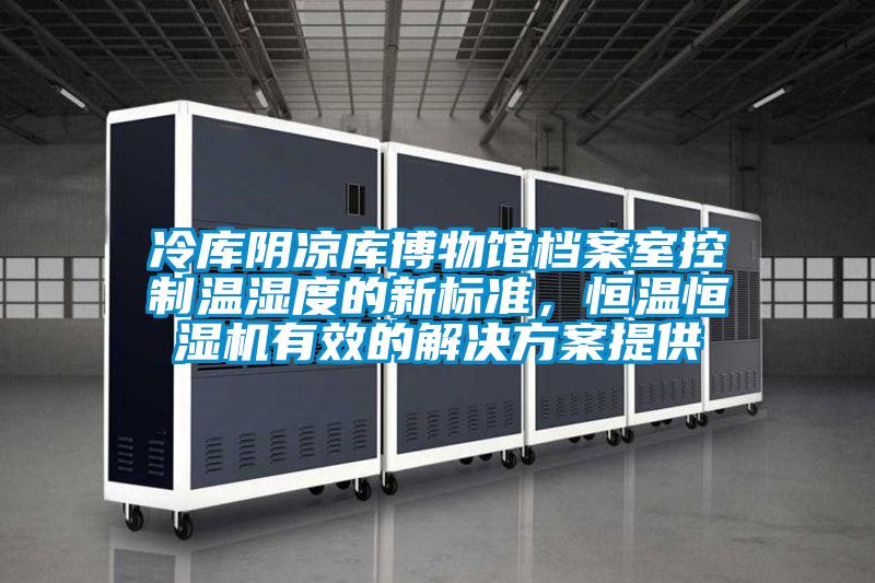 冷庫(kù)陰涼庫(kù)博物館檔案室控制溫濕度的新標(biāo)準(zhǔn)，恒溫恒濕機(jī)有效的解決方案提供