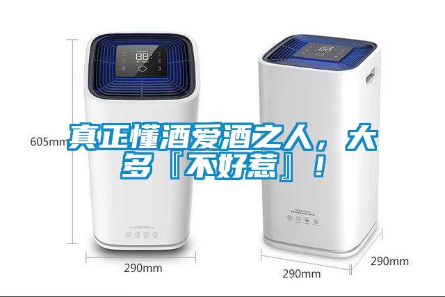 真正懂酒愛酒之人，大多『不好惹』！