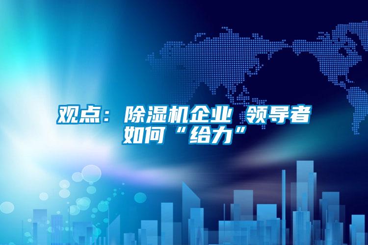 觀點(diǎn)：除濕機(jī)企業(yè) 領(lǐng)導(dǎo)者如何“給力”