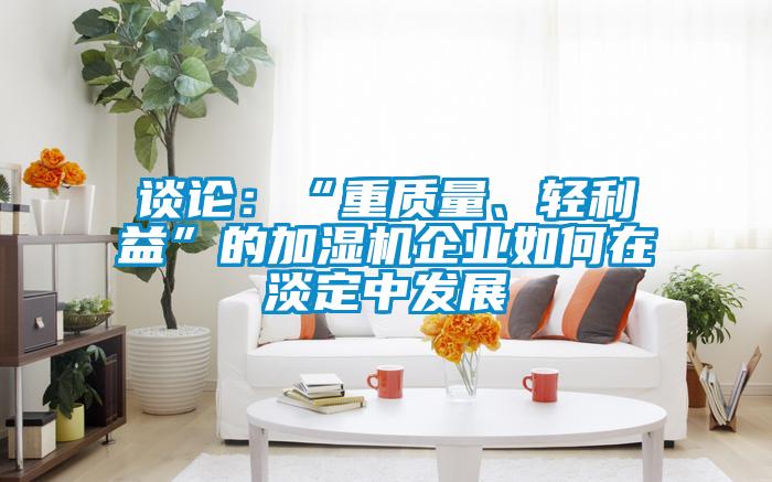 談論：“重質(zhì)量、輕利益”的加濕機企業(yè)如何在淡定中發(fā)展
