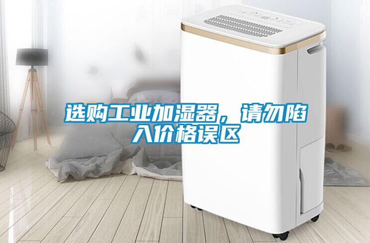 選購工業(yè)加濕器，請勿陷入價(jià)格誤區(qū)