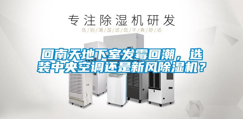 回南天地下室發(fā)霉回潮，選裝中央空調(diào)還是新風(fēng)除濕機(jī)？