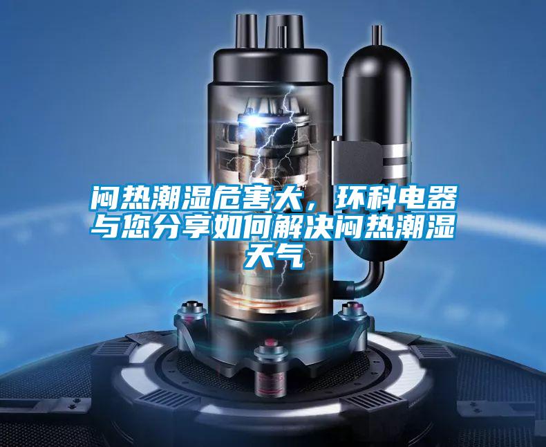 悶熱潮濕危害大，環(huán)科電器與您分享如何解決悶熱潮濕天氣