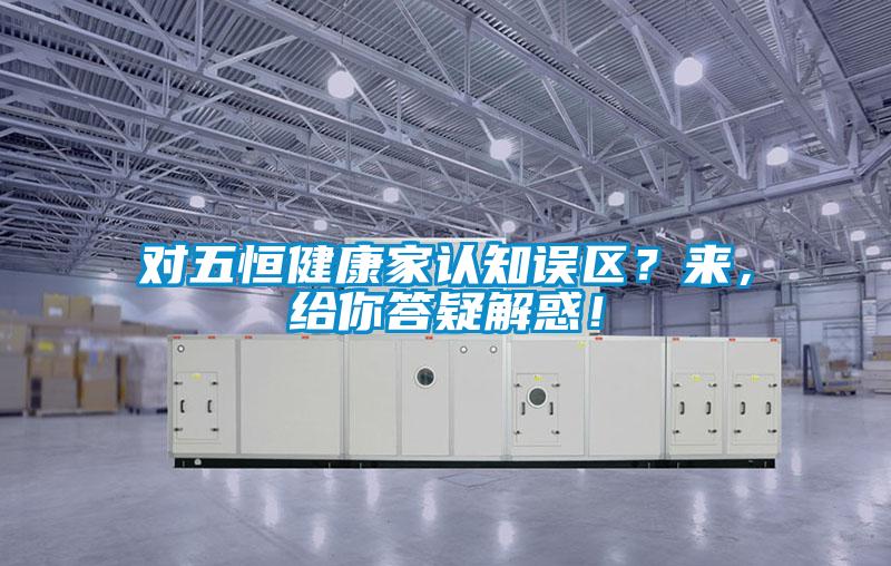 對五恒健康家認(rèn)知誤區(qū)？來，給你答疑解惑！