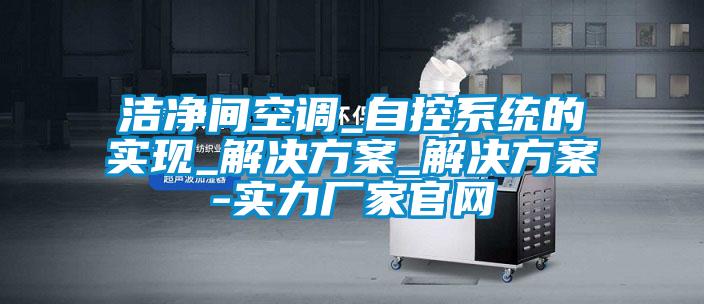 潔凈間空調_自控系統(tǒng)的實現(xiàn)_解決方案_解決方案-實力廠家官網