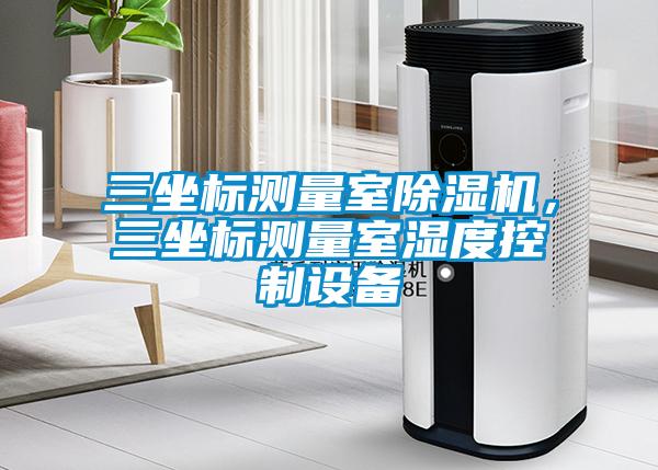 三坐標(biāo)測(cè)量室除濕機(jī)，三坐標(biāo)測(cè)量室濕度控制設(shè)備