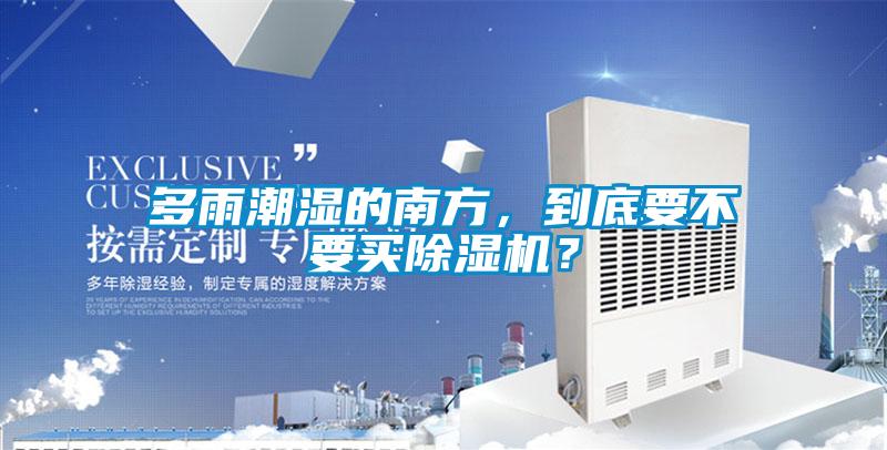 多雨潮濕的南方，到底要不要買除濕機(jī)？
