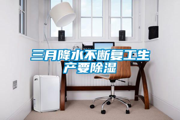 三月降水不斷復工生產(chǎn)要除濕