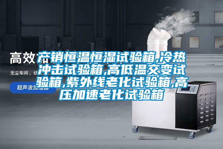 產(chǎn)銷恒溫恒濕試驗箱,冷熱沖擊試驗箱,高低溫交變試驗箱,紫外線老化試驗箱,高壓加速老化試驗箱