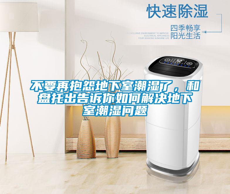 不要再抱怨地下室潮濕了，和盤(pán)托出告訴你如何解決地下室潮濕問(wèn)題