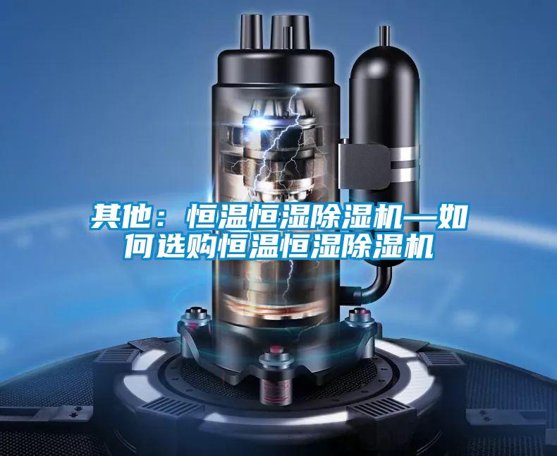 其他：恒溫恒濕除濕機(jī)—如何選購(gòu)恒溫恒濕除濕機(jī)