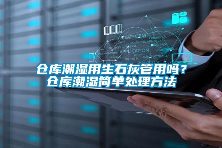 倉庫潮濕用生石灰管用嗎？倉庫潮濕簡單處理方法