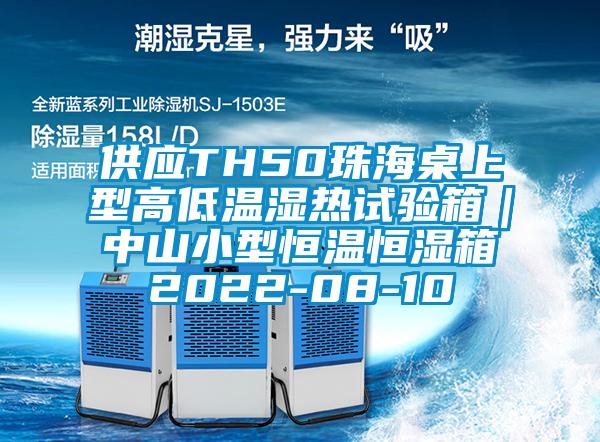 供應(yīng)TH50珠海桌上型高低溫濕熱試驗(yàn)箱｜中山小型恒溫恒濕箱2022-08-10