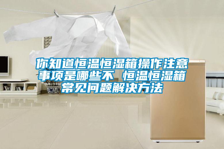 你知道恒溫恒濕箱操作注意事項(xiàng)是哪些不 恒溫恒濕箱常見問(wèn)題解決方法