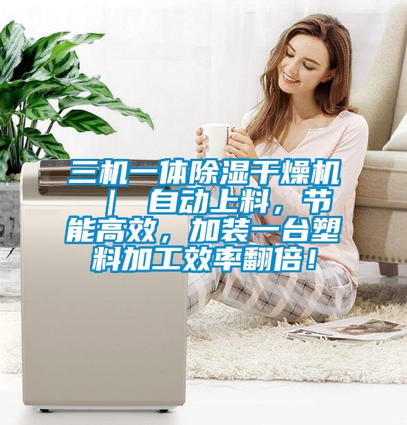 三機(jī)一體除濕干燥機(jī) ｜ 自動(dòng)上料，節(jié)能高效，加裝一臺塑料加工效率翻倍！