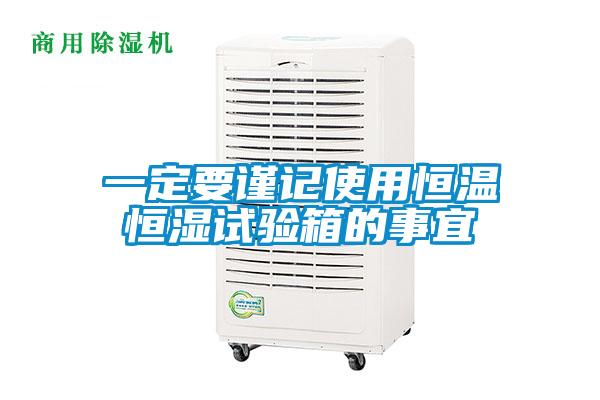 一定要謹(jǐn)記使用恒溫恒濕試驗箱的事宜