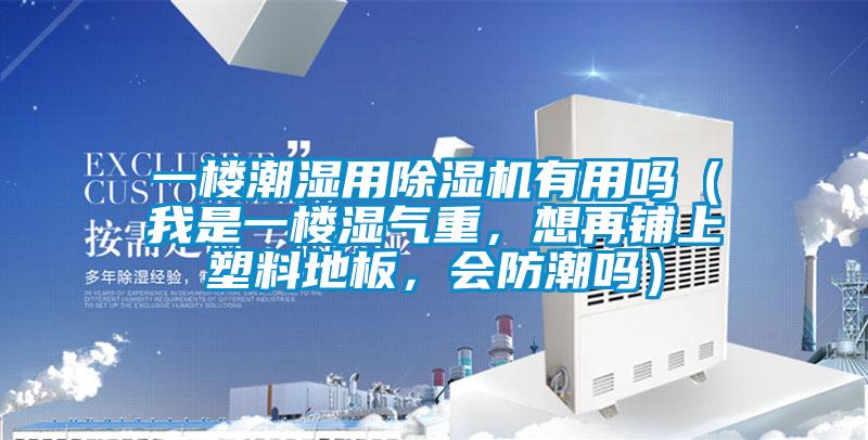 一樓潮濕用除濕機有用嗎（我是一樓濕氣重，想再鋪上塑料地板，會防潮嗎）