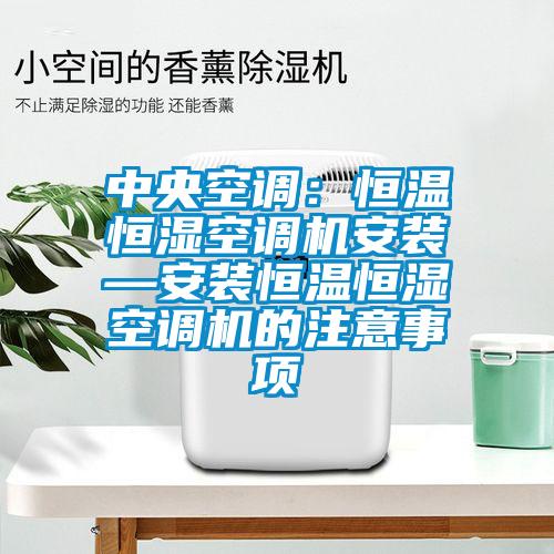 中央空調(diào)：恒溫恒濕空調(diào)機(jī)安裝—安裝恒溫恒濕空調(diào)機(jī)的注意事項