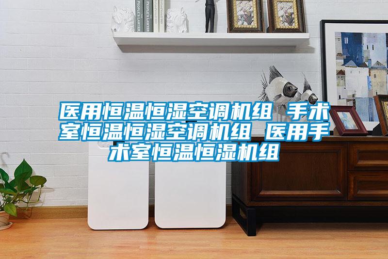 醫(yī)用恒溫恒濕空調(diào)機(jī)組 手術(shù)室恒溫恒濕空調(diào)機(jī)組 醫(yī)用手術(shù)室恒溫恒濕機(jī)組