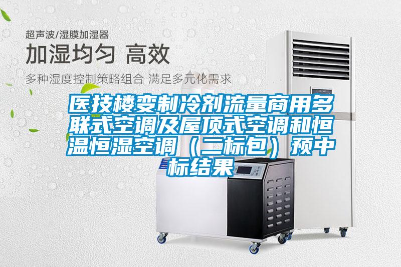 醫(yī)技樓變制冷劑流量商用多聯(lián)式空調(diào)及屋頂式空調(diào)和恒溫恒濕空調(diào)（二標(biāo)包）預(yù)中標(biāo)結(jié)果