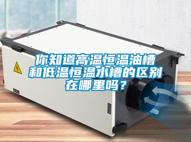 你知道高溫恒溫油槽和低溫恒溫水槽的區(qū)別在哪里嗎？