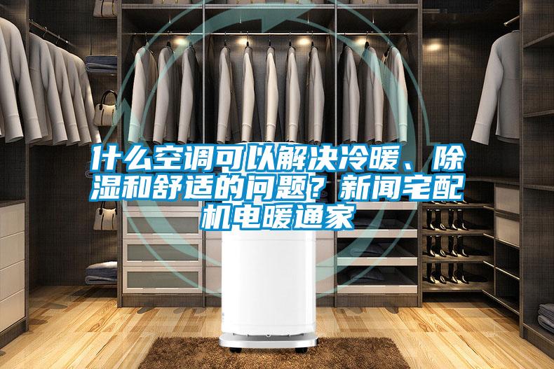什么空調(diào)可以解決冷暖、除濕和舒適的問題？新聞?wù)錂C(jī)電暖通家