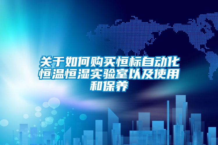 關(guān)于如何購買恒標(biāo)自動化恒溫恒濕實(shí)驗(yàn)室以及使用和保養(yǎng)