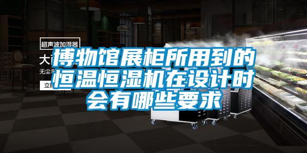 博物館展柜所用到的恒溫恒濕機(jī)在設(shè)計(jì)時(shí)會(huì)有哪些要求
