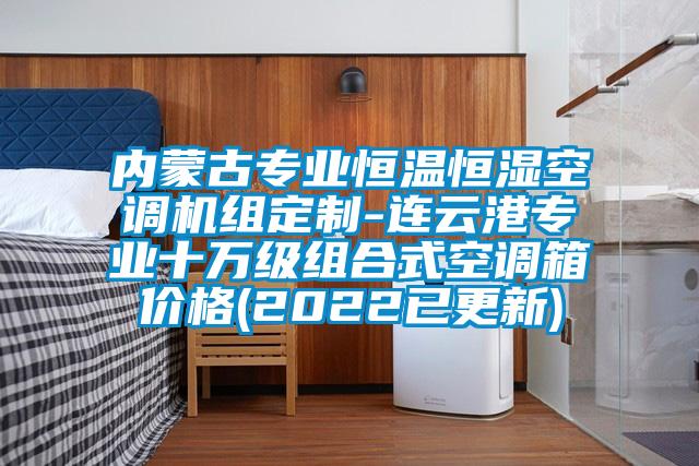 內(nèi)蒙古專業(yè)恒溫恒濕空調(diào)機組定制-連云港專業(yè)十萬級組合式空調(diào)箱價格(2022已更新)