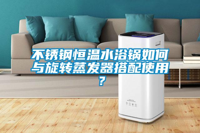 不銹鋼恒溫水浴鍋如何與旋轉(zhuǎn)蒸發(fā)器搭配使用？