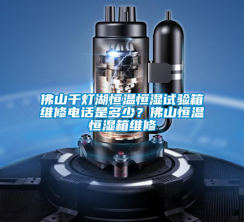 佛山千燈湖恒溫恒濕試驗(yàn)箱維修電話是多少？佛山恒溫恒濕箱維修