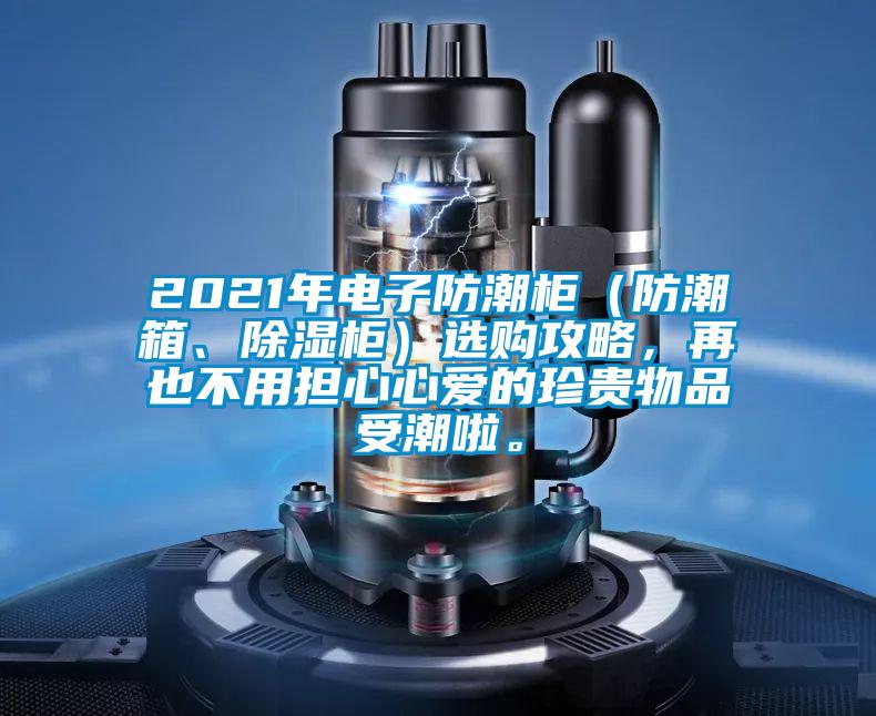 2021年電子防潮柜（防潮箱、除濕柜）選購攻略，再也不用擔(dān)心心愛的珍貴物品受潮啦。