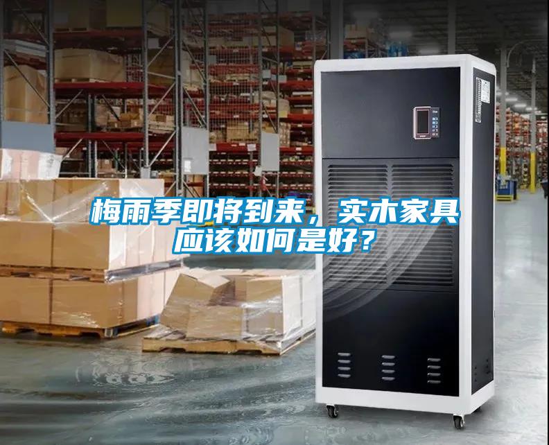 梅雨季即將到來，實木家具應(yīng)該如何是好？
