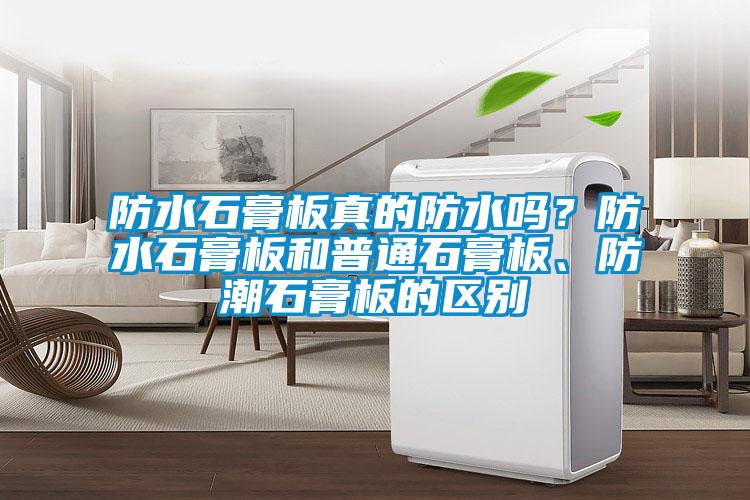 防水石膏板真的防水嗎？防水石膏板和普通石膏板、防潮石膏板的區(qū)別