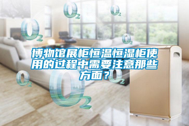博物館展柜恒溫恒濕柜使用的過程中需要注意那些方面？